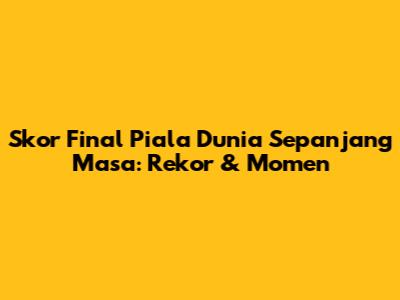 Skor Final Piala Dunia Sepanjang Masa: Rekor & Momen