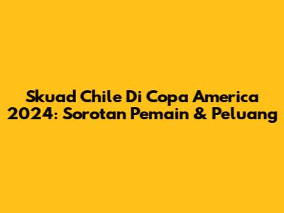 Skuad Chile Di Copa America 2024: Sorotan Pemain & Peluang
