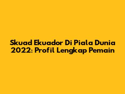 Skuad Ekuador Di Piala Dunia 2022: Profil Lengkap Pemain