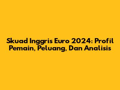 Skuad Inggris Euro 2024: Profil Pemain, Peluang, Dan Analisis