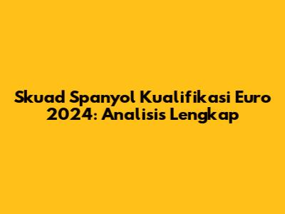 Skuad Spanyol Kualifikasi Euro 2024: Analisis Lengkap