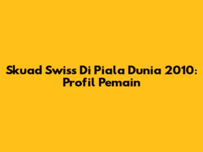 Skuad Swiss Di Piala Dunia 2010: Profil Pemain