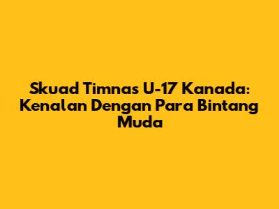 Skuad Timnas U-17 Kanada: Kenalan Dengan Para Bintang Muda