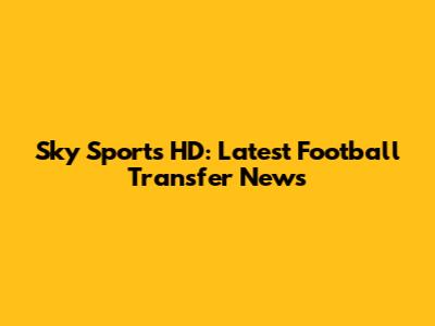 Sky Sports HD: Latest Football Transfer News
