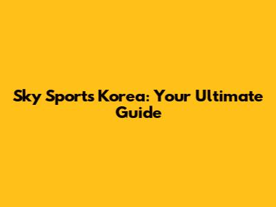Sky Sports Korea: Your Ultimate Guide