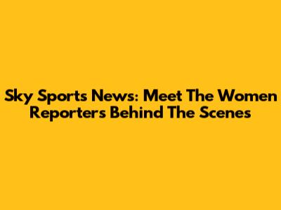 Sky Sports News: Meet The Women Reporters Behind The Scenes