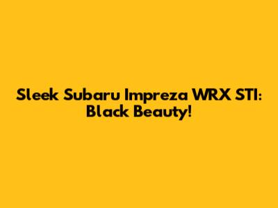 Sleek Subaru Impreza WRX STI: Black Beauty!
