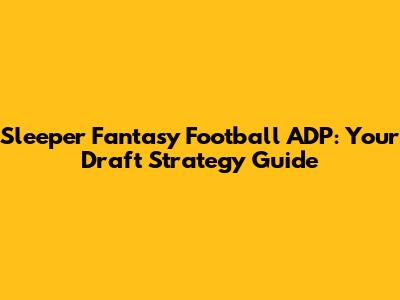 Sleeper Fantasy Football ADP: Your Draft Strategy Guide