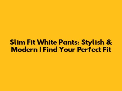 Slim Fit White Pants: Stylish & Modern | Find Your Perfect Fit