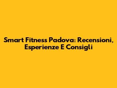 Smart Fitness Padova: Recensioni, Esperienze E Consigli