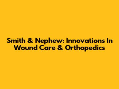 Smith & Nephew: Innovations In Wound Care & Orthopedics