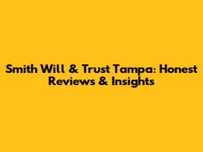 Smith Will & Trust Tampa: Honest Reviews & Insights