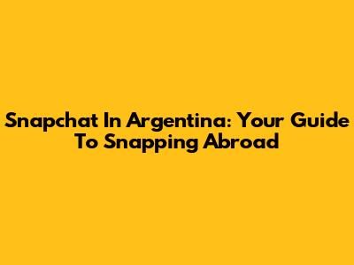 Snapchat In Argentina: Your Guide To Snapping Abroad