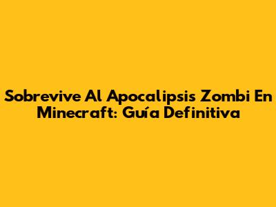 Sobrevive Al Apocalipsis Zombi En Minecraft: Guía Definitiva