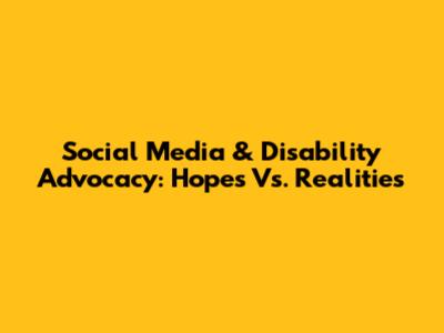 Social Media & Disability Advocacy: Hopes Vs. Realities