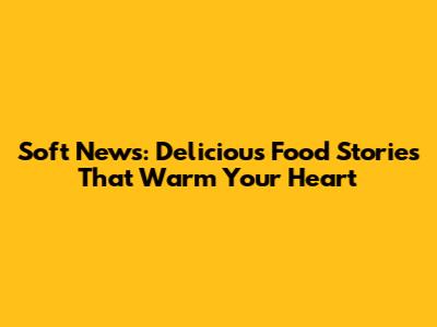 Soft News: Delicious Food Stories That Warm Your Heart