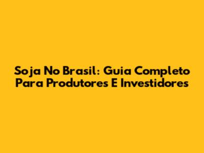 Soja No Brasil: Guia Completo Para Produtores E Investidores
