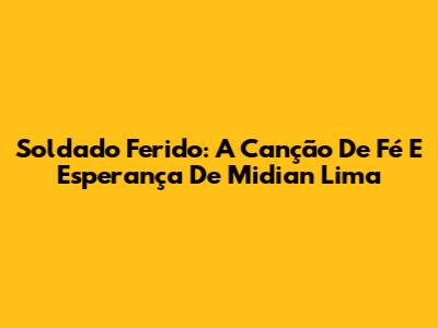 Soldado Ferido: A Canção De Fé E Esperança De Midian Lima