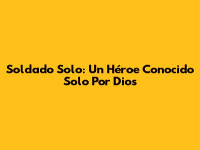 Soldado Solo: Un Héroe Conocido Solo Por Dios