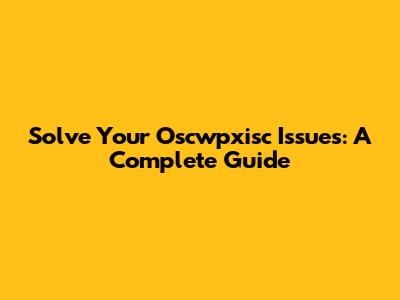 Solve Your Oscwpxisc Issues: A Complete Guide