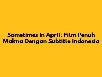 Sometimes In April: Film Penuh Makna Dengan Subtitle Indonesia