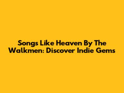 Songs Like Heaven By The Walkmen: Discover Indie Gems