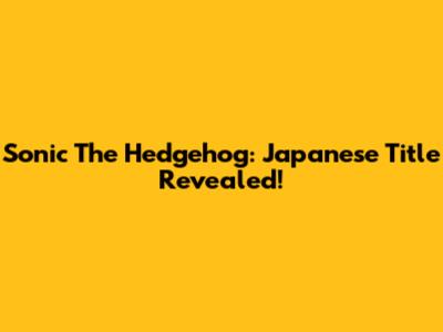 Sonic The Hedgehog: Japanese Title Revealed!