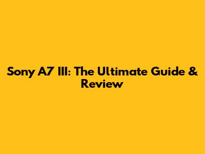 Sony A7 III: The Ultimate Guide & Review