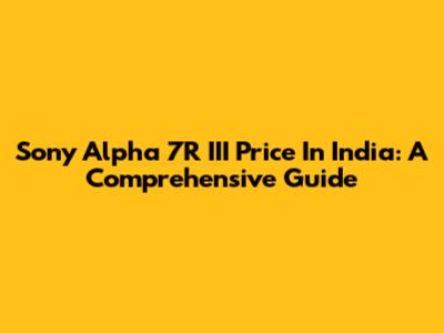 Sony Alpha 7R III Price In India: A Comprehensive Guide