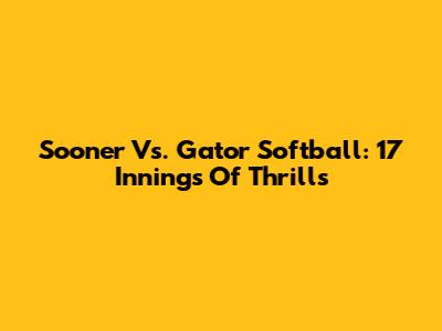Sooner Vs. Gator Softball: 17 Innings Of Thrills
