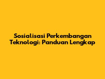 Sosialisasi Perkembangan Teknologi: Panduan Lengkap