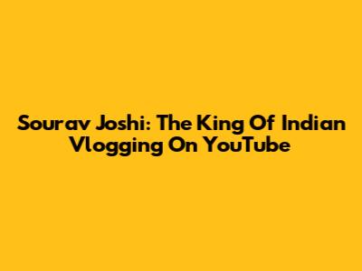 Sourav Joshi: The King Of Indian Vlogging On YouTube