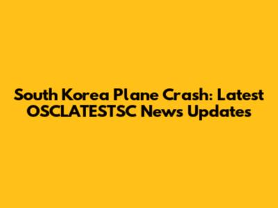 South Korea Plane Crash: Latest OSCLATESTSC News Updates