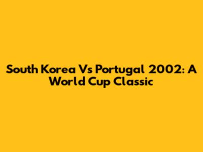 South Korea Vs Portugal 2002: A World Cup Classic