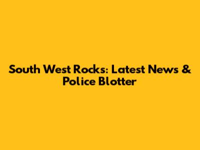 South West Rocks: Latest News & Police Blotter