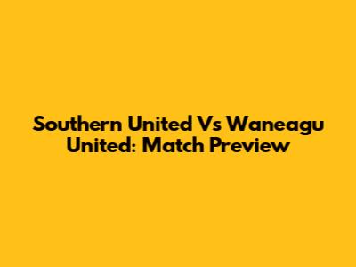 Southern United Vs Waneagu United: Match Preview
