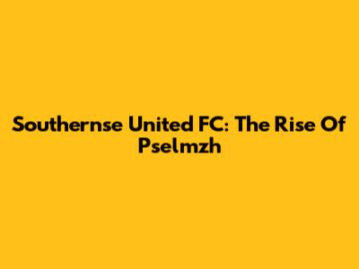 Southernse United FC: The Rise Of Pselmzh