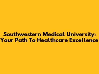 Southwestern Medical University: Your Path To Healthcare Excellence