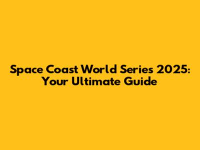 Space Coast World Series 2025: Your Ultimate Guide