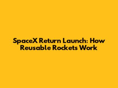 SpaceX Return Launch: How Reusable Rockets Work