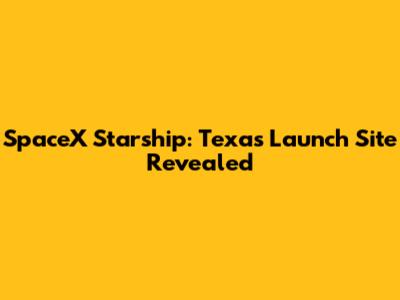 SpaceX Starship: Texas Launch Site Revealed