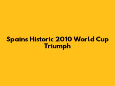 Spain's Historic 2010 World Cup Triumph
