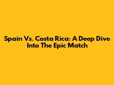 Spain Vs. Costa Rica: A Deep Dive Into The Epic Match