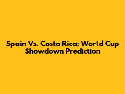 Spain Vs. Costa Rica: World Cup Showdown Prediction