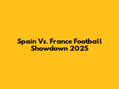 Spain Vs. France Football Showdown 2025