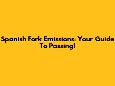 Spanish Fork Emissions: Your Guide To Passing!