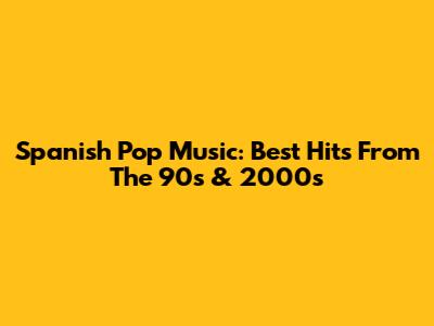 Spanish Pop Music: Best Hits From The 90s & 2000s