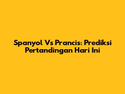Spanyol Vs Prancis: Prediksi Pertandingan Hari Ini