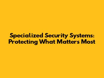 Specialized Security Systems: Protecting What Matters Most