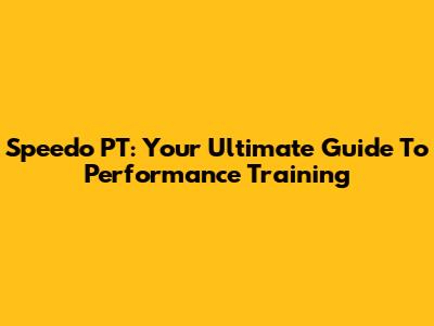 Speedo PT: Your Ultimate Guide To Performance Training